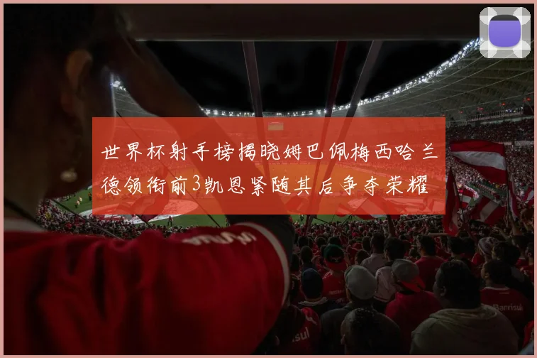 世界杯射手榜揭晓姆巴佩梅西哈兰德领衔前3凯恩紧随其后争夺荣耀
