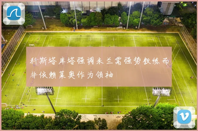科斯塔库塔强调米兰需强势教练而非依赖莱奥作为领袖
