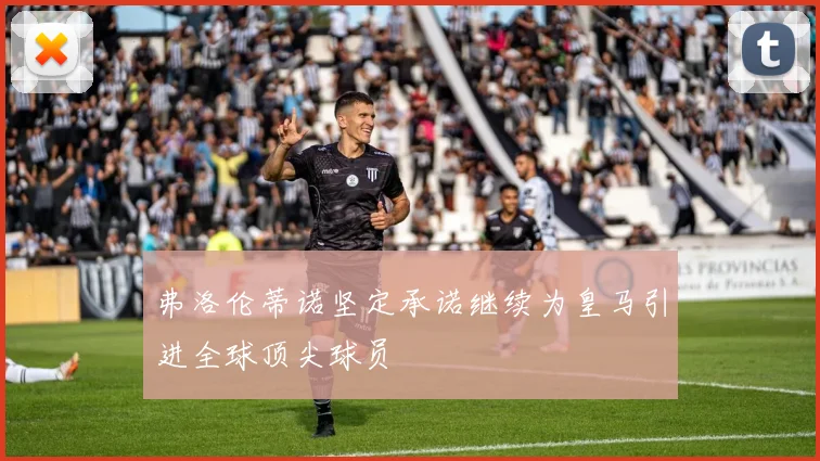 弗洛伦蒂诺坚定承诺继续为皇马引进全球顶尖球员