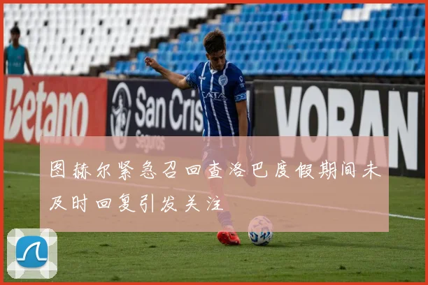 图赫尔紧急召回查洛巴度假期间未及时回复引发关注