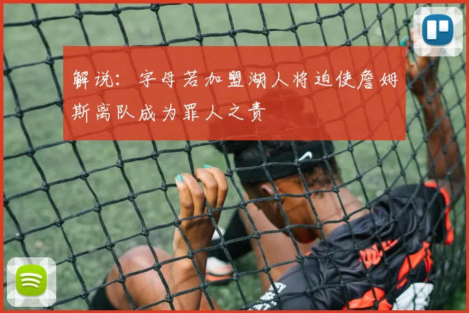 解说：字母若加盟湖人将迫使詹姆斯离队成为罪人之责