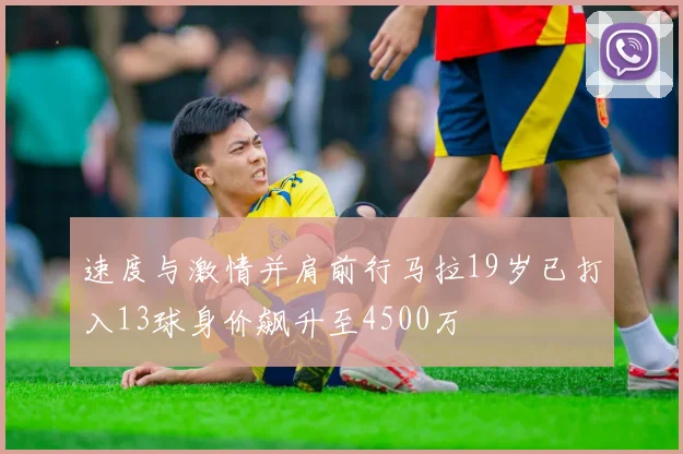 速度与激情并肩前行马拉19岁已打入13球身价飙升至4500万