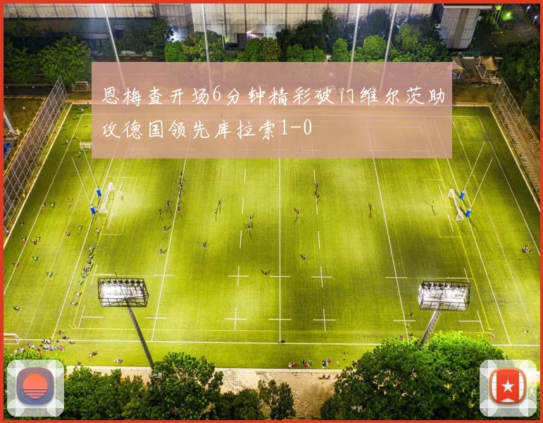 恩梅查开场6分钟精彩破门维尔茨助攻德国领先库拉索1-0