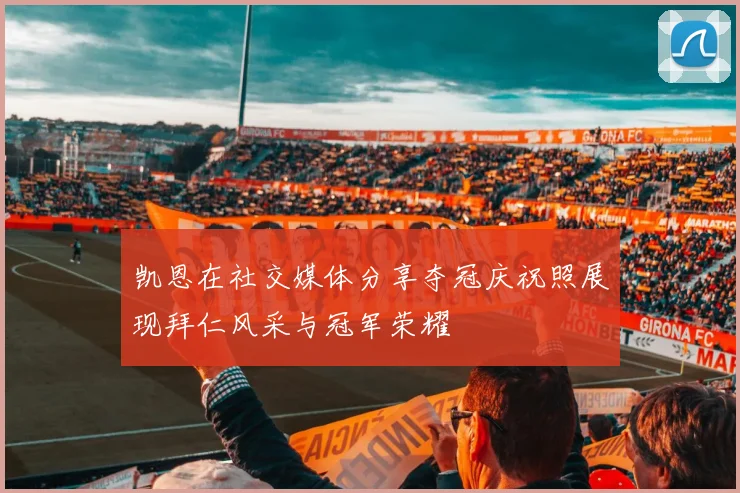凯恩在社交媒体分享夺冠庆祝照展现拜仁风采与冠军荣耀