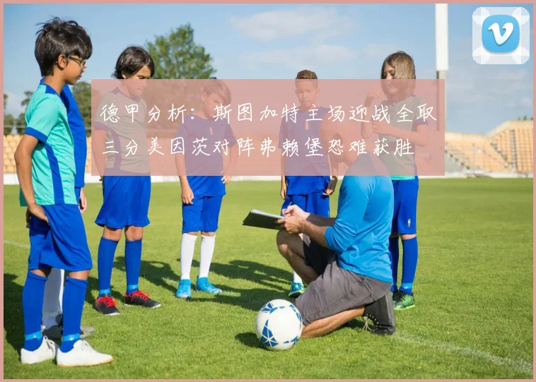 德甲分析：斯图加特主场迎战全取三分美因茨对阵弗赖堡恐难获胜