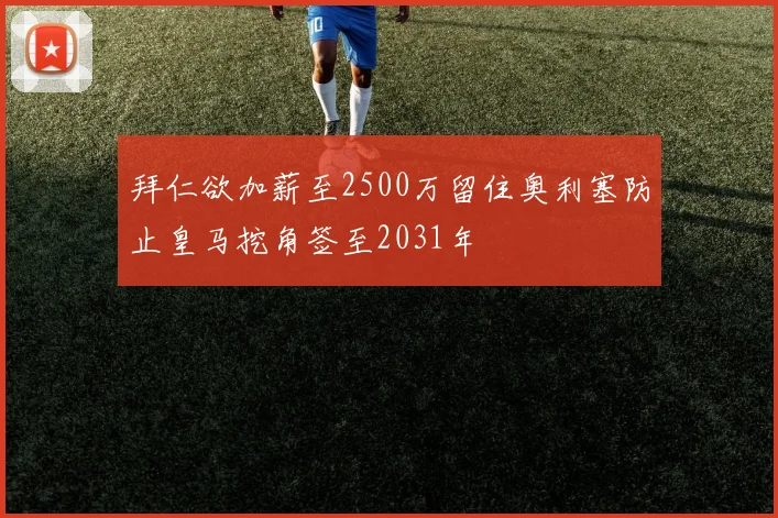 拜仁欲加薪至2500万留住奥利塞防止皇马挖角签至2031年