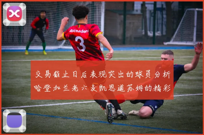 交易截止日后表现突出的球员分析哈登加兰老六麦凯恩道苏姆的精彩表现