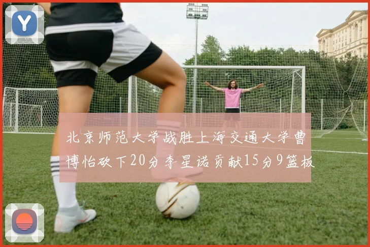 北京师范大学战胜上海交通大学曹博怡砍下20分李星诺贡献15分9篮板马天雨表现出色