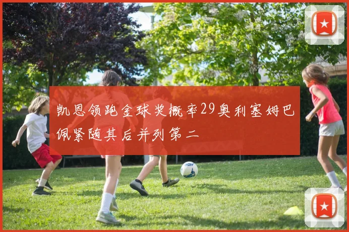 凯恩领跑金球奖概率29奥利塞姆巴佩紧随其后并列第二