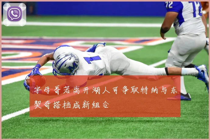 字母哥若离开湖人可争取特纳与东契奇搭档成新组合
