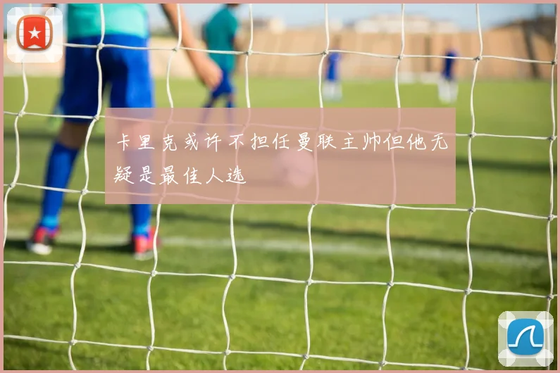 卡里克或许不担任曼联主帅但他无疑是最佳人选