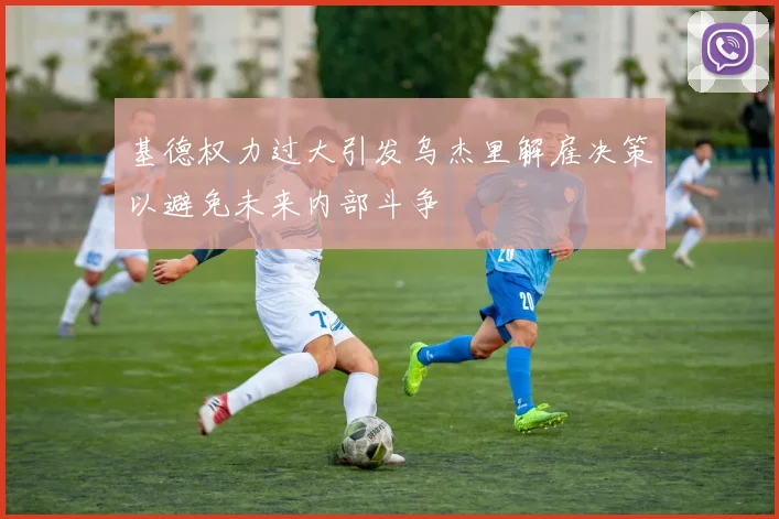 基德权力过大引发乌杰里解雇决策以避免未来内部斗争