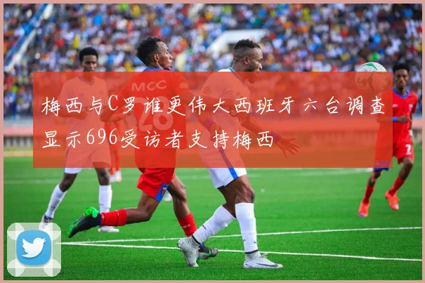 梅西与C罗谁更伟大西班牙六台调查显示696受访者支持梅西