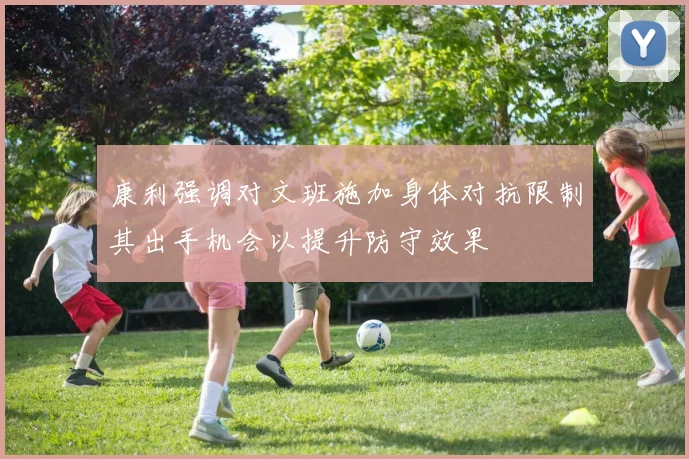 康利强调对文班施加身体对抗限制其出手机会以提升防守效果