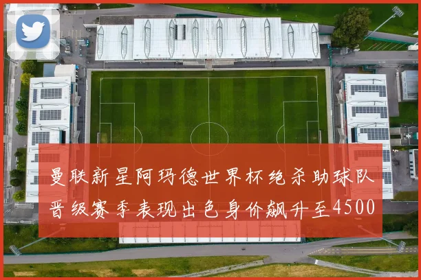 曼联新星阿玛德世界杯绝杀助球队晋级赛季表现出色身价飙升至4500万欧