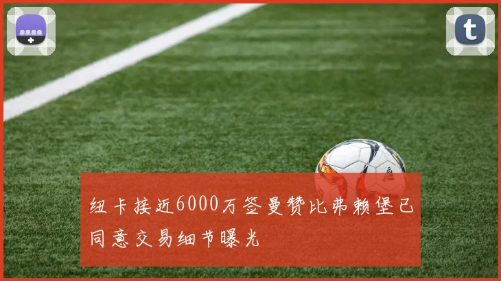 纽卡接近6000万签曼赞比弗赖堡已同意交易细节曝光