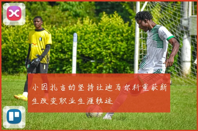 小因扎吉的坚持让迪马尔科重获新生改变职业生涯轨迹