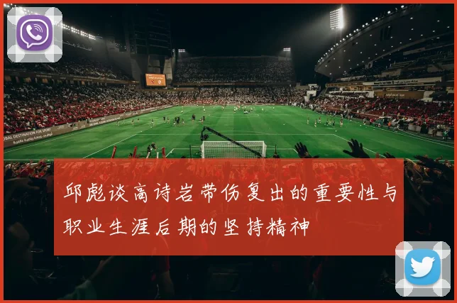 邱彪谈高诗岩带伤复出的重要性与职业生涯后期的坚持精神