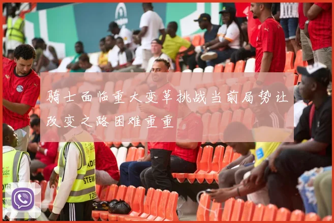 骑士面临重大变革挑战当前局势让改变之路困难重重
