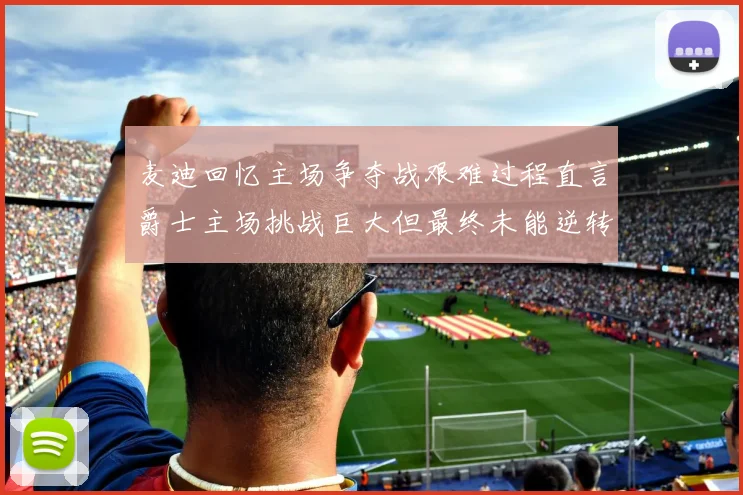 麦迪回忆主场争夺战艰难过程直言爵士主场挑战巨大但最终未能逆转胜局