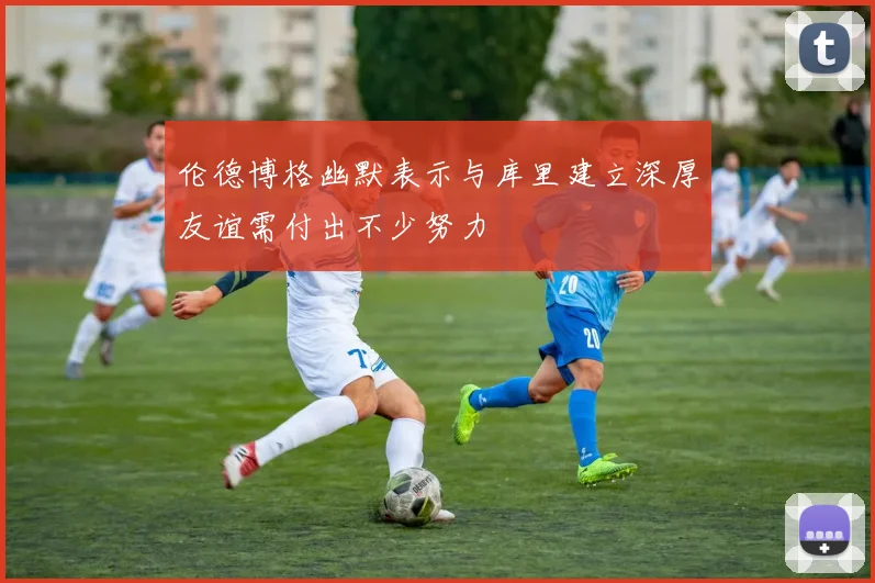 伦德博格幽默表示与库里建立深厚友谊需付出不少努力