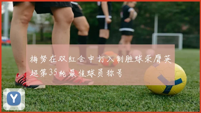梅努在双红会中打入制胜球荣膺英超第35轮最佳球员称号