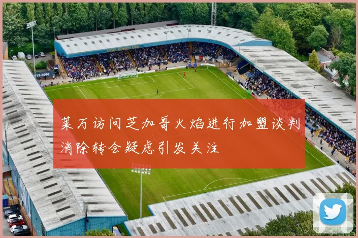 莱万访问芝加哥火焰进行加盟谈判消除转会疑虑引发关注