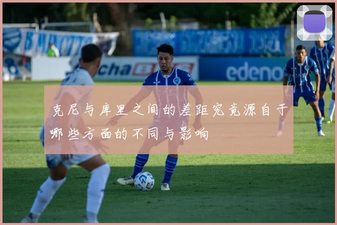克尼与库里之间的差距究竟源自于哪些方面的不同与影响
