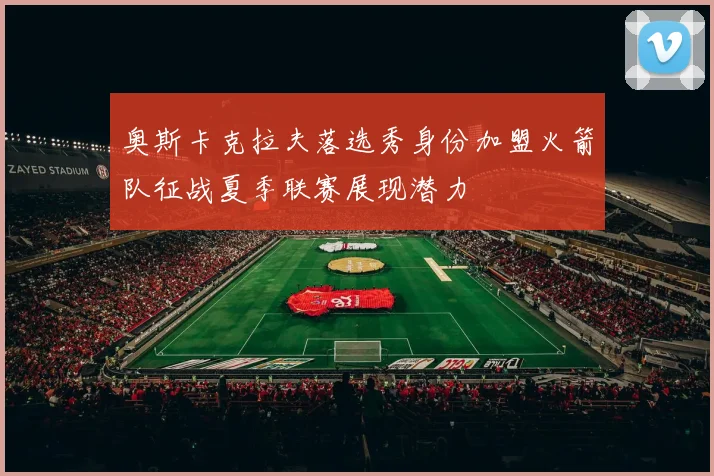 奥斯卡克拉夫落选秀身份加盟火箭队征战夏季联赛展现潜力