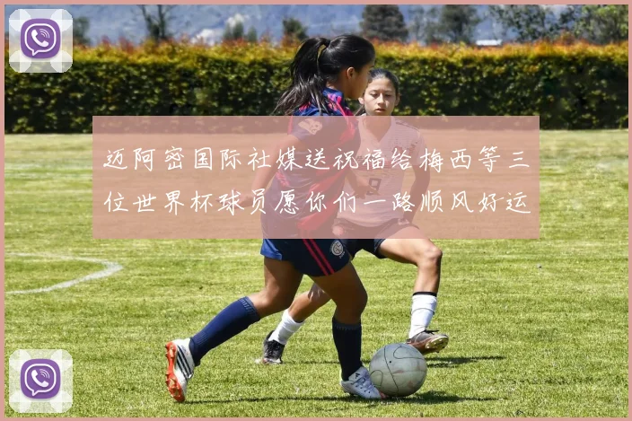 迈阿密国际社媒送祝福给梅西等三位世界杯球员愿你们一路顺风好运常伴