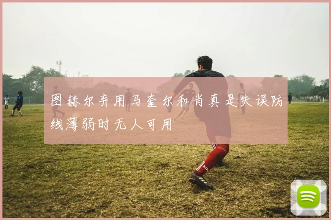 图赫尔弃用马奎尔和肖真是失误防线薄弱时无人可用